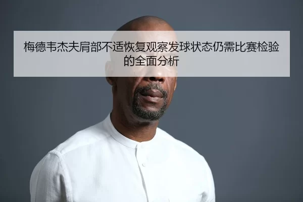 梅德韦杰夫肩部不适恢复观察发球状态仍需比赛检验的全面分析