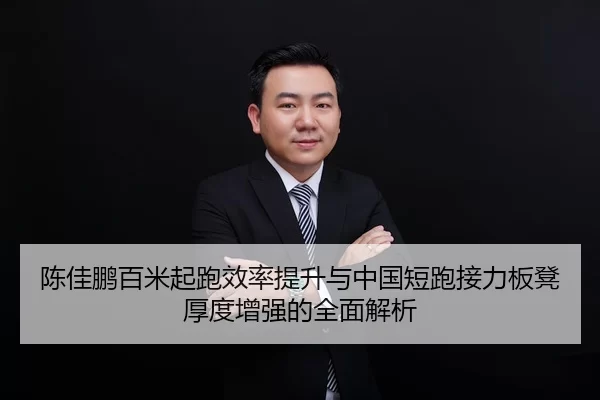 陈佳鹏百米起跑效率提升与中国短跑接力板凳厚度增强的全面解析