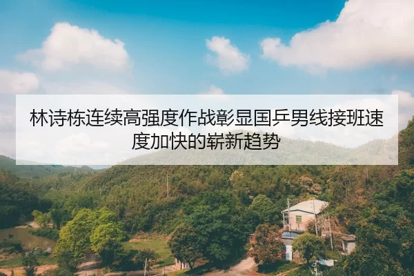 林诗栋连续高强度作战彰显国乒男线接班速度加快的崭新趋势