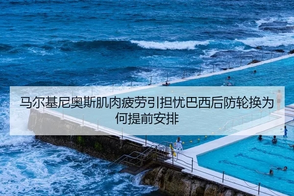 马尔基尼奥斯肌肉疲劳引担忧巴西后防轮换为何提前安排