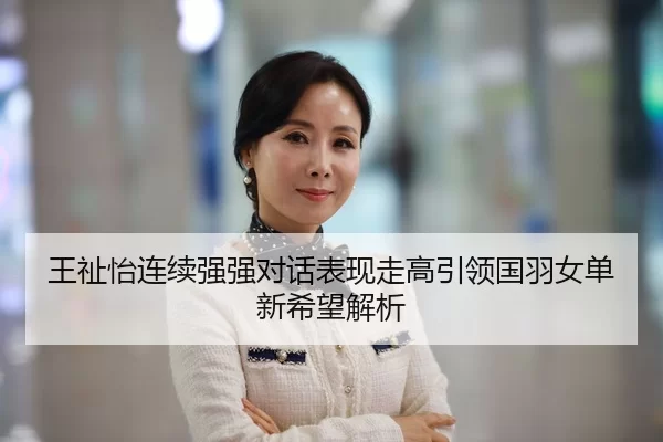 王祉怡连续强强对话表现走高引领国羽女单新希望解析