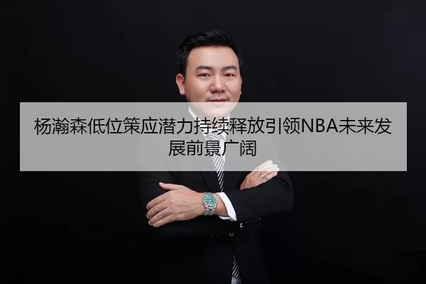杨瀚森低位策应潜力持续释放引领NBA未来发展前景广阔