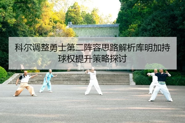 科尔调整勇士第二阵容思路解析库明加持球权提升策略探讨