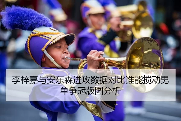 李梓嘉与安东森进攻数据对比谁能搅动男单争冠版图分析