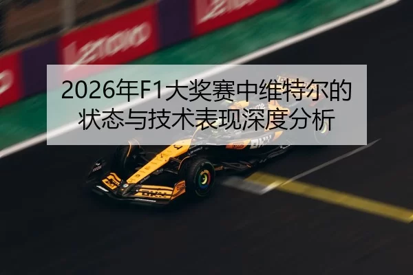 2026年F1大奖赛中维特尔的状态与技术表现深度分析