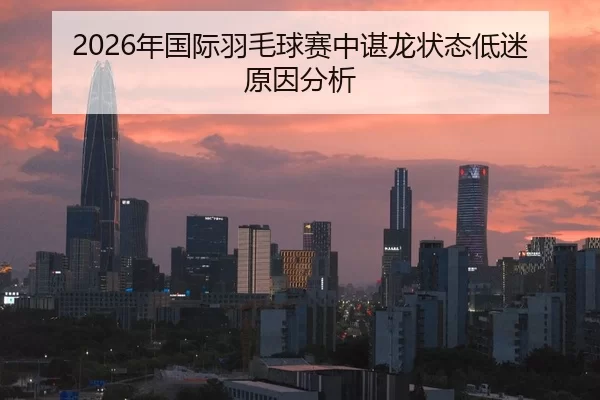 2026年国际羽毛球赛中谌龙状态低迷原因分析