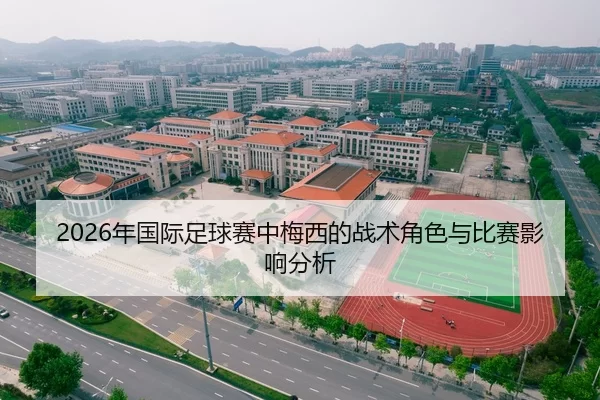 2026年国际足球赛中梅西的战术角色与比赛影响分析
