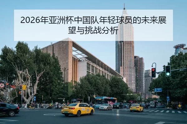 2026年亚洲杯中国队年轻球员的未来展望与挑战分析