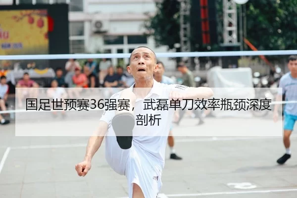 国足世预赛36强赛，武磊单刀效率瓶颈深度剖析