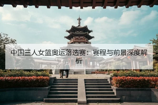 中国三人女篮奥运落选赛：赛程与前景深度解析