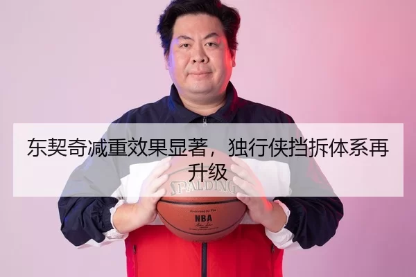 东契奇减重效果显著，独行侠挡拆体系再升级