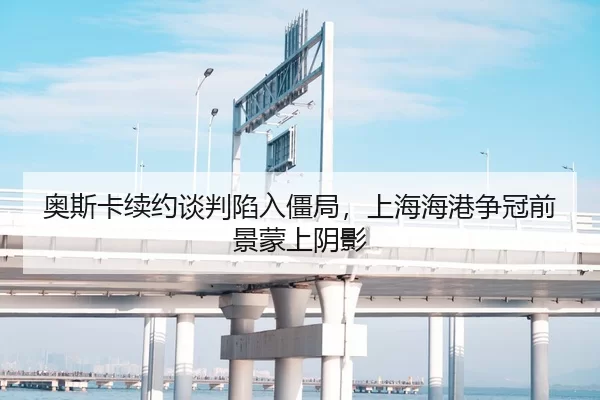 奥斯卡续约谈判陷入僵局，上海海港争冠前景蒙上阴影