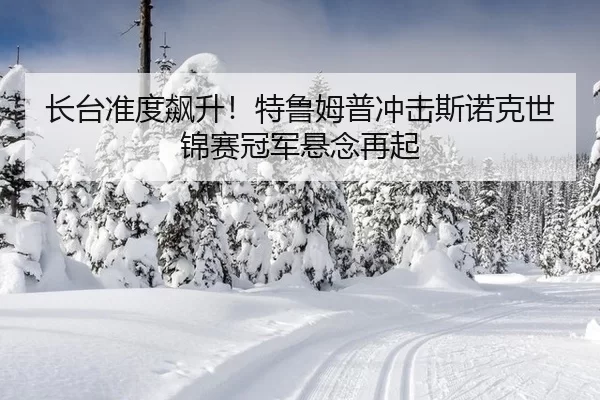 长台准度飙升！特鲁姆普冲击斯诺克世锦赛冠军悬念再起