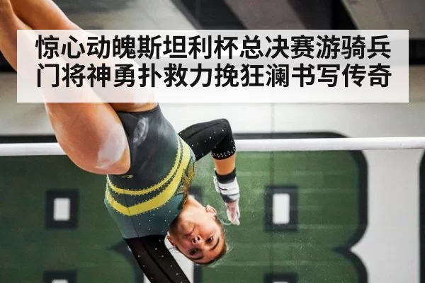 惊心动魄斯坦利杯总决赛游骑兵门将神勇扑救力挽狂澜书写传奇