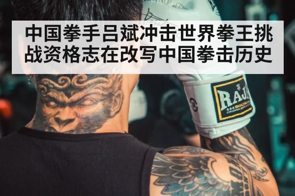 中国拳手吕斌冲击世界拳王挑战资格志在改写中国拳击历史