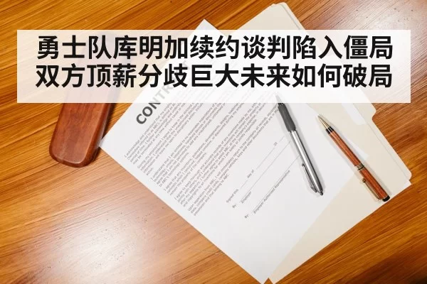 勇士队库明加续约谈判陷入僵局双方顶薪分歧巨大未来如何破局