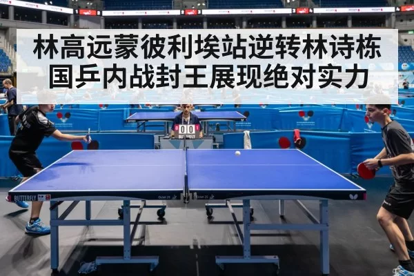 林高远蒙彼利埃站逆转林诗栋 国乒内战封王展现绝对实力