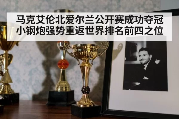 马克艾伦北爱尔兰公开赛成功夺冠小钢炮强势重返世界排名前四之位