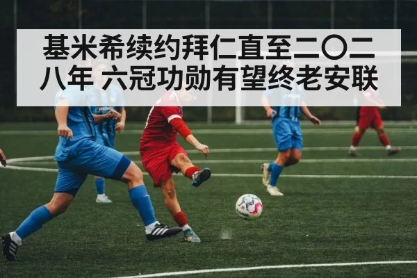 基米希续约拜仁直至二〇二八年 六冠功勋有望终老安联