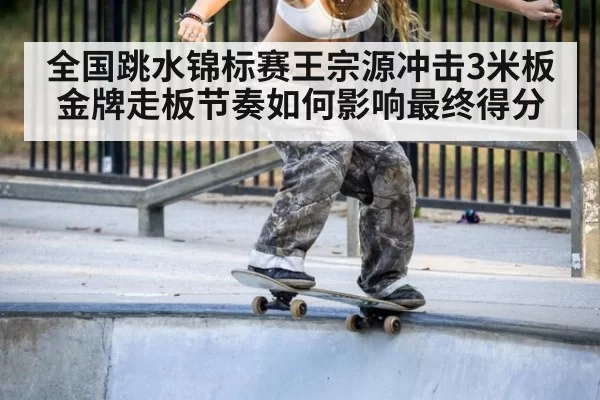 全国跳水锦标赛王宗源冲击3米板金牌走板节奏如何影响最终得分